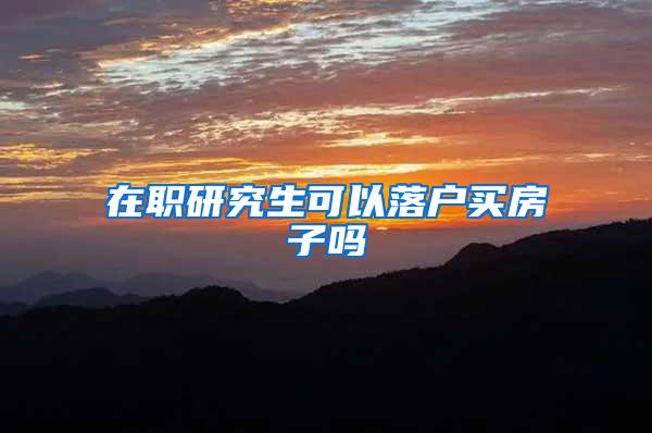 在职研究生可以落户买房子吗