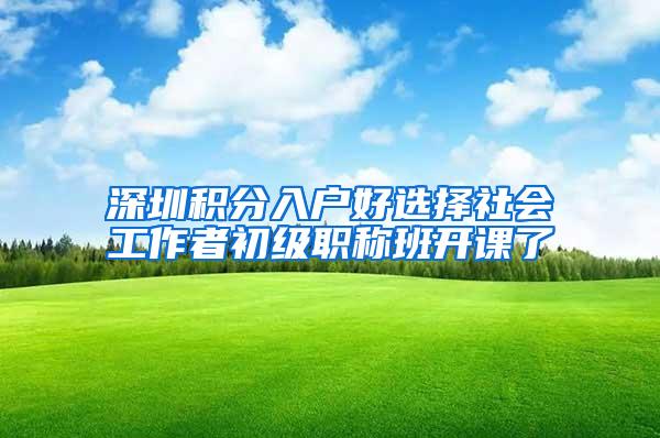 深圳积分入户好选择社会工作者初级职称班开课了