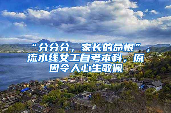 “分分分，家长的命根”，流水线女工自考本科，原因令人心生敬佩
