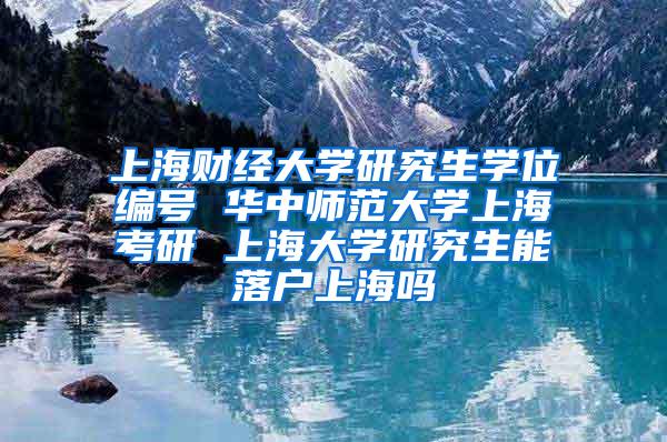 上海财经大学研究生学位编号 华中师范大学上海考研 上海大学研究生能落户上海吗