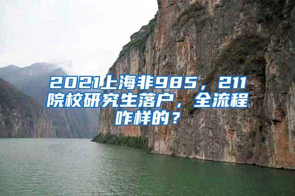 2021上海非985，211院校研究生落户，全流程咋样的？
