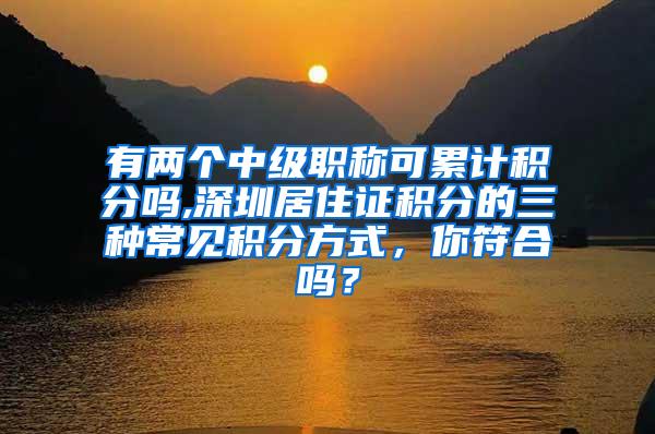 有两个中级职称可累计积分吗,深圳居住证积分的三种常见积分方式，你符合吗？