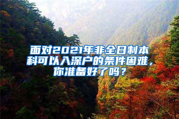 面对2021年非全日制本科可以入深户的条件困难，你准备好了吗？