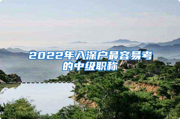 2022年入深户最容易考的中级职称