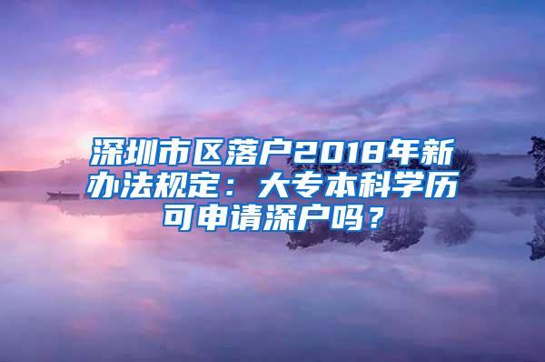 深圳市区落户2018年新办法规定：大专本科学历可申请深户吗？