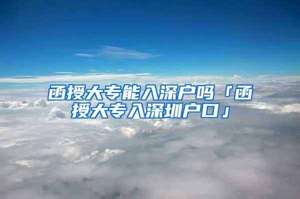 函授大专能入深户吗「函授大专入深圳户口」