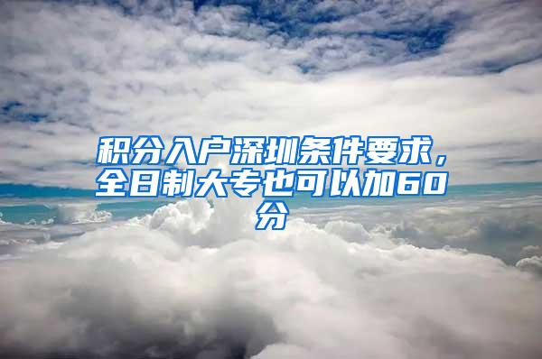 积分入户深圳条件要求，全日制大专也可以加60分