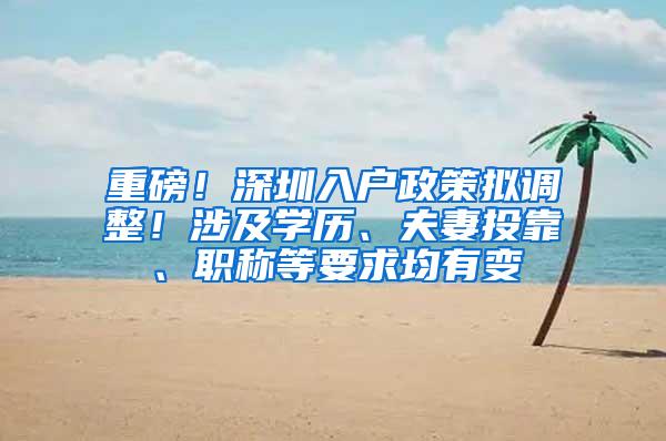 重磅！深圳入户政策拟调整！涉及学历、夫妻投靠、职称等要求均有变