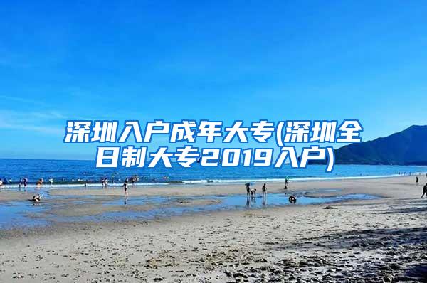 深圳入户成年大专(深圳全日制大专2019入户)