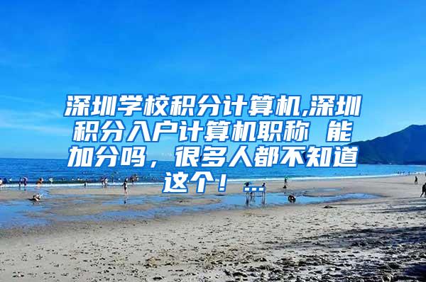 深圳学校积分计算机,深圳积分入户计算机职称 能加分吗，很多人都不知道这个！...