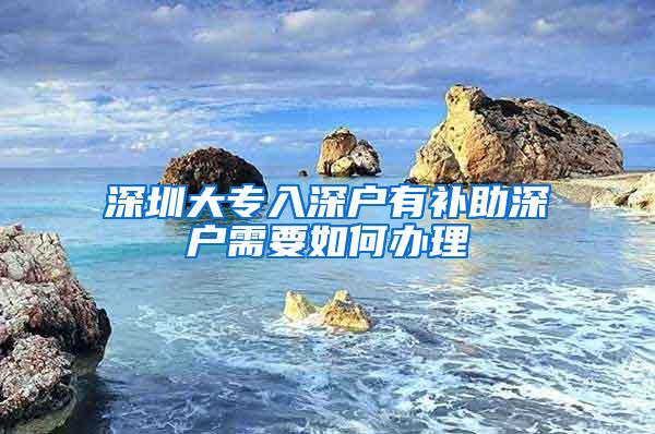 深圳大专入深户有补助深户需要如何办理