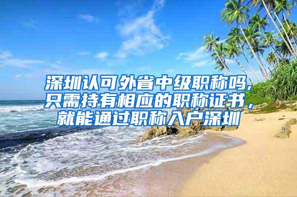 深圳认可外省中级职称吗,只需持有相应的职称证书，就能通过职称入户深圳