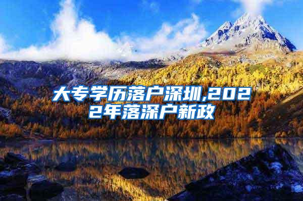 大专学历落户深圳,2022年落深户新政