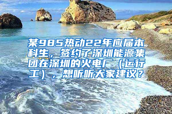 某985热动22年应届本科生，签约了深圳能源集团在深圳的火电厂（运行工），想听听大家建议？