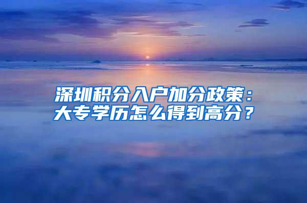 深圳积分入户加分政策：大专学历怎么得到高分？