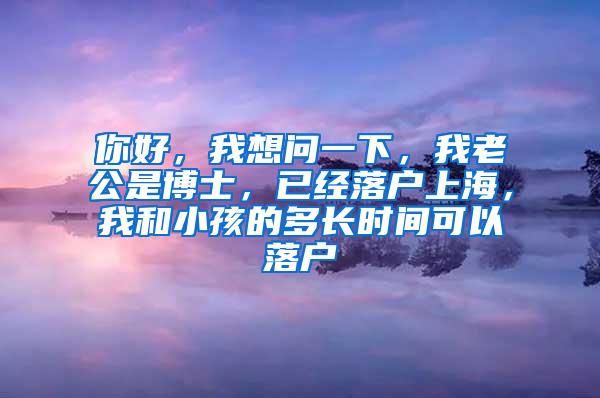 你好，我想问一下，我老公是博士，已经落户上海，我和小孩的多长时间可以落户