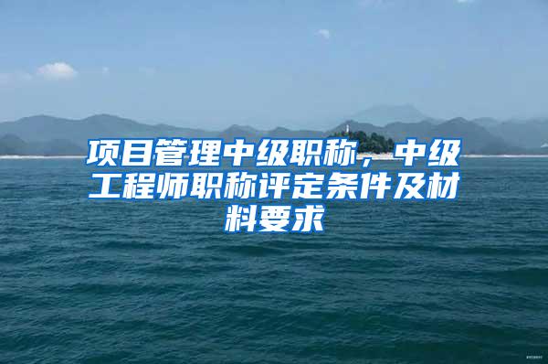 项目管理中级职称，中级工程师职称评定条件及材料要求
