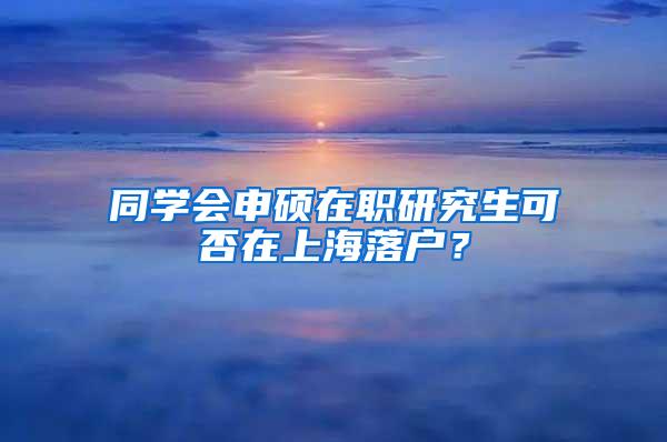 同学会申硕在职研究生可否在上海落户？