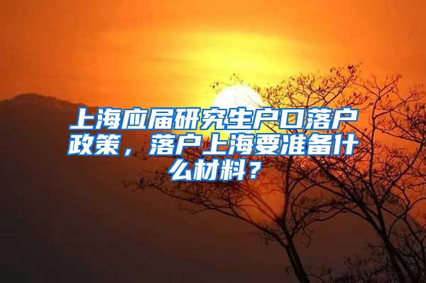 上海应届研究生户口落户政策，落户上海要准备什么材料？