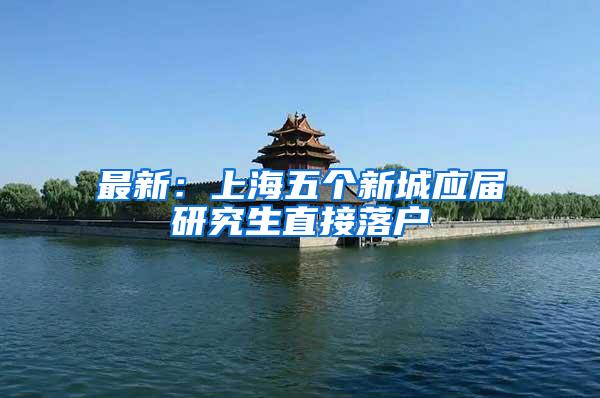 最新：上海五个新城应届研究生直接落户