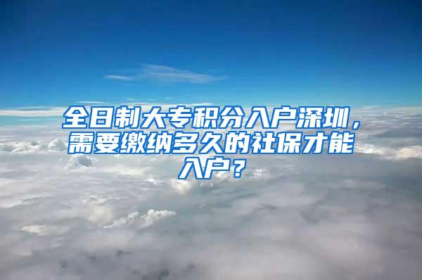全日制大专积分入户深圳，需要缴纳多久的社保才能入户？