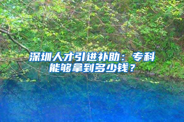 深圳人才引进补助：专科能够拿到多少钱？