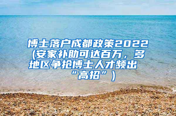 博士落户成都政策2022(安家补助可达百万，多地区争抢博士人才频出“高招”)