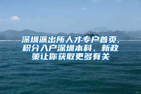 深圳派出所人才专户首页,积分入户深圳本科，新政策让你获取更多有关