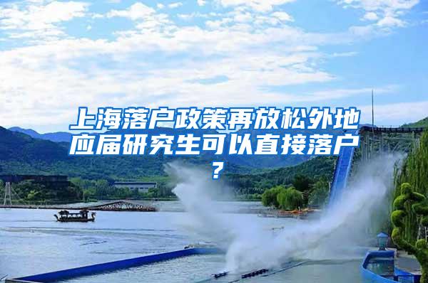 上海落户政策再放松外地应届研究生可以直接落户？