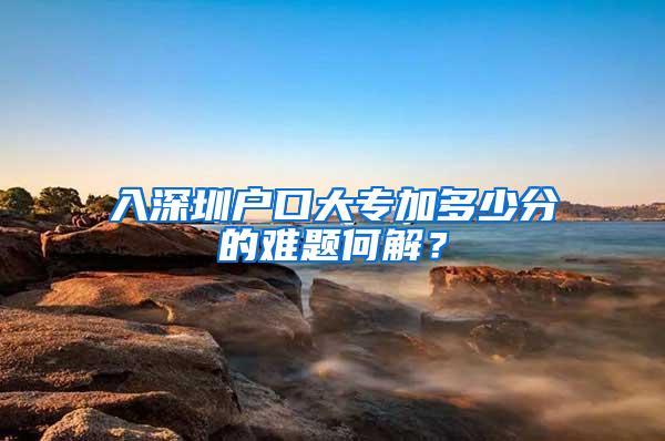 入深圳户口大专加多少分的难题何解？