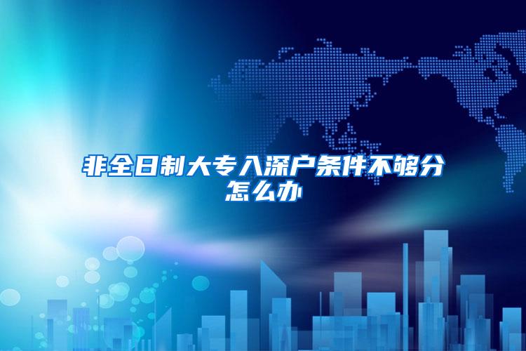 非全日制大专入深户条件不够分怎么办