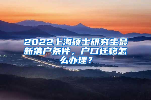 2022上海硕士研究生最新落户条件，户口迁移怎么办理？