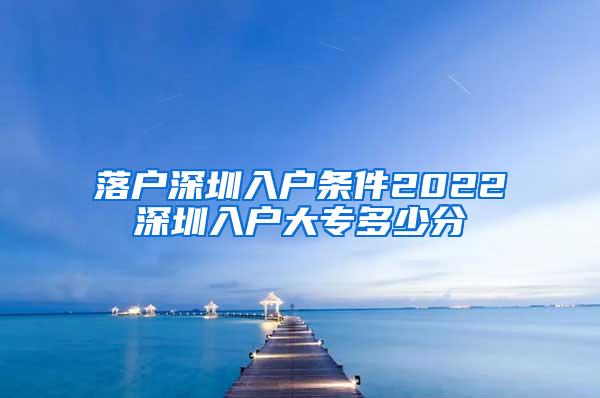 落户深圳入户条件2022深圳入户大专多少分