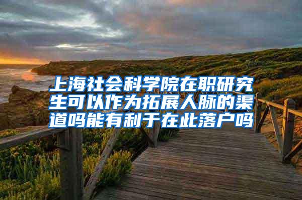 上海社会科学院在职研究生可以作为拓展人脉的渠道吗能有利于在此落户吗