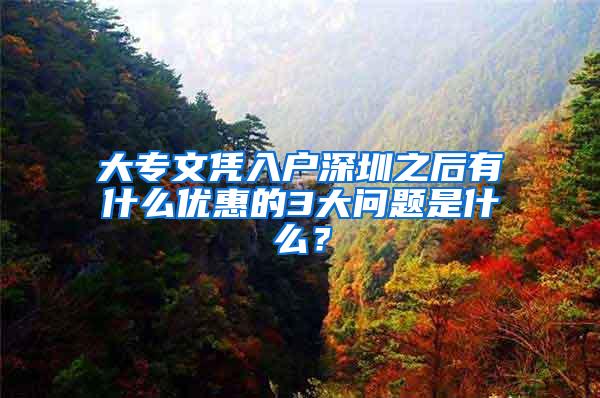 大专文凭入户深圳之后有什么优惠的3大问题是什么？