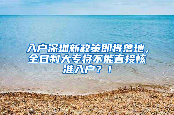 入户深圳新政策即将落地，全日制大专将不能直接核准入户？！