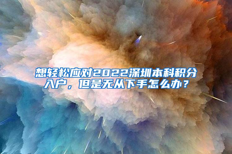 想轻松应对2022深圳本科积分入户，但是无从下手怎么办？