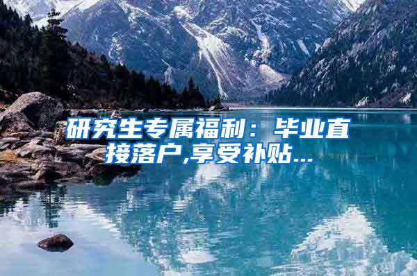 研究生专属福利：毕业直接落户,享受补贴...