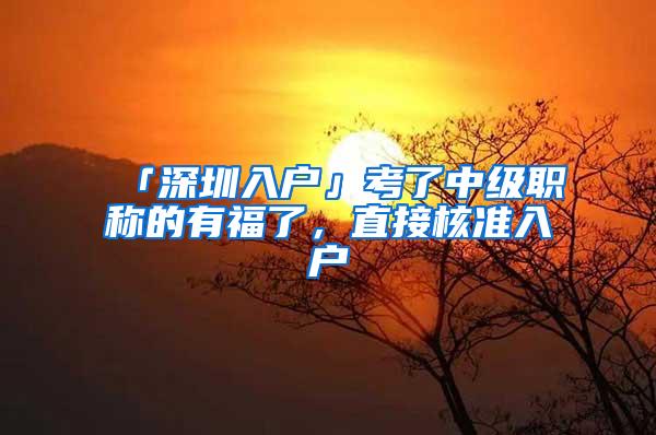 「深圳入户」考了中级职称的有福了，直接核准入户