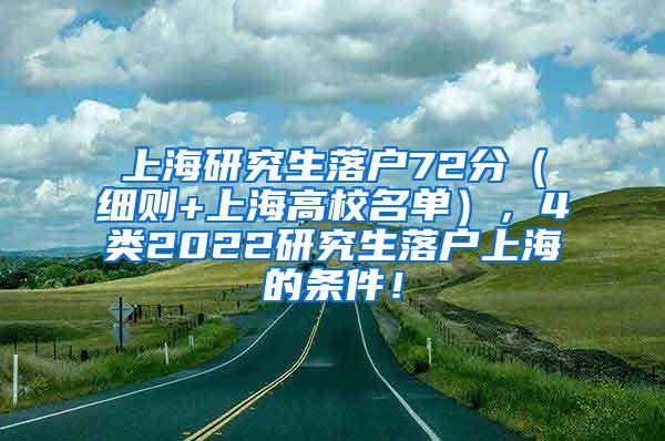 上海研究生落户72分（细则+上海高校名单），4类2022研究生落户上海的条件！