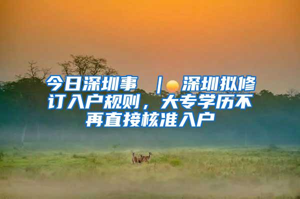 今日深圳事 ｜ 深圳拟修订入户规则，大专学历不再直接核准入户