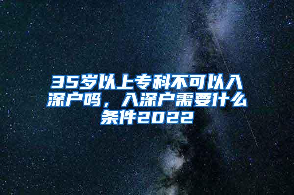 35岁以上专科不可以入深户吗，入深户需要什么条件2022