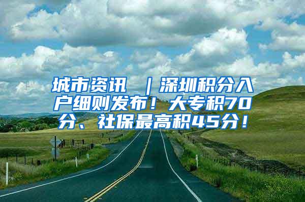 城市资讯 ｜深圳积分入户细则发布！大专积70分、社保最高积45分！