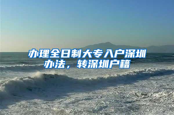 办理全日制大专入户深圳办法，转深圳户籍