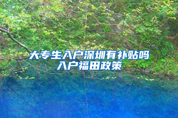 大专生入户深圳有补贴吗入户福田政策