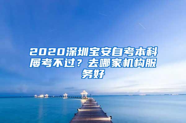 2020深圳宝安自考本科屡考不过？去哪家机构服务好