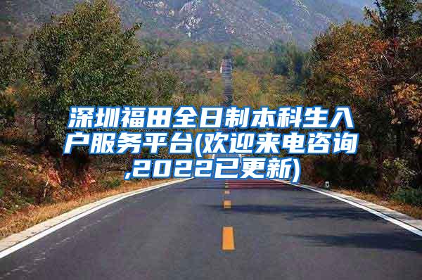 深圳福田全日制本科生入户服务平台(欢迎来电咨询,2022已更新)