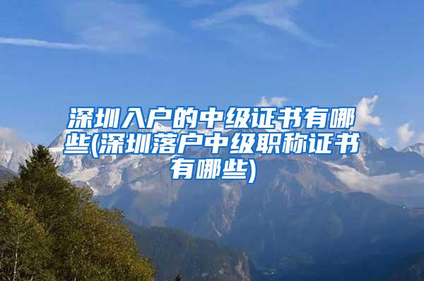 深圳入户的中级证书有哪些(深圳落户中级职称证书有哪些)