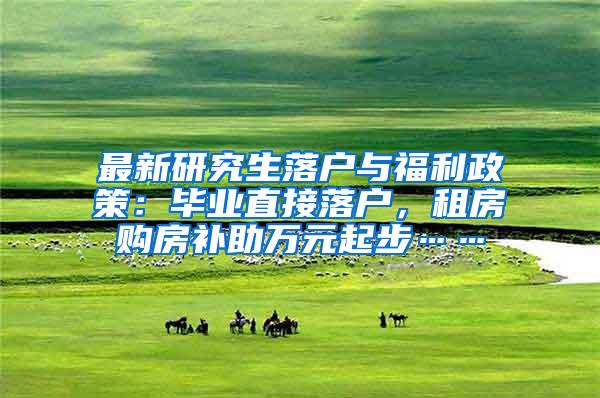 最新研究生落户与福利政策：毕业直接落户，租房购房补助万元起步……