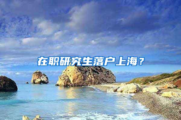 在职研究生落户上海？